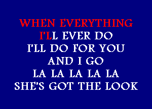 L EVER DO
I'LL DO FOR YOU
AND I GO
LA LA LA LA LA
SHE'S GOT THE LOOK