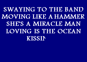 SWAYING TO THE BAND
MOVING LIKE A HAMMER
SHE'S A MIRACLE MAN
LOVING IS THE OCEAN

KISSID