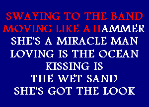 AMMER
SHE'S A MIRACLE MAN
LOVING IS THE OCEAN
KISSING IS
THE WET SAND
SHE'S GOT THE LOOK