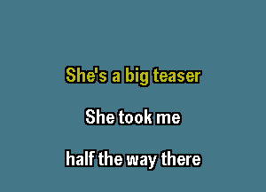 She's a big teaser

She took me

half the way there