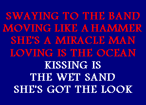 KISSING IS
THE WET SAND
SHE'S GOT THE LOOK