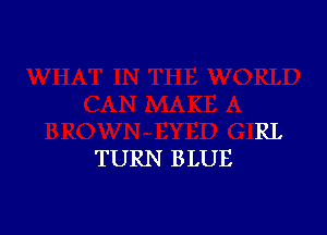 RL
TURN BLUE