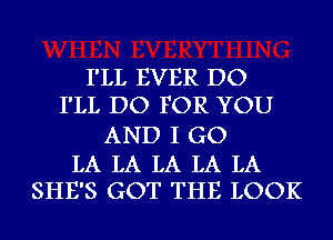 I'LL EVER DO
I'LL DO FOR YOU
AND I GO

LA LA LA LA LA
SHE'S GOT THE LOOK