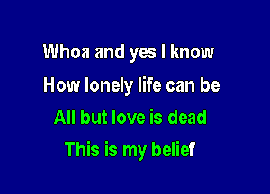 Whoa and yes I know

How lonely life can be
All but love is dead

This is my belief