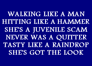 WALKING LIKE A MAN
HITTING LIKE A HAMMER
SHE'S A IUVENILE SCAM
NEVER WAS A QUITTER
TASTY LIKE A RAINDROP
SHE'S GOT THE LOOK