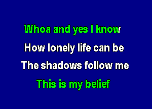 Whoa and yes I know

How lonely life can be
The shadows follow me

This is my belief