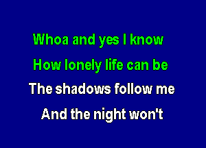 Whoa and yes I know

How lonely life can be

The shadows follow me
And the night won't