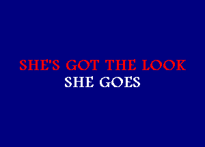 SHE GOES