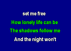 set me free

How lonely life can be

The shadows follow me
And the night won't