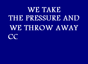 WE TAKE
THE PRESSURE AND

WE THROW AWAY
CC