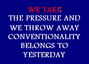 THE PRESSURE AND

WE THROW AWAY
CONVENTIONALITY
BELONGS TO

YESTERDAY