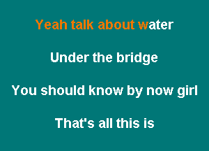 Yeah talk about water

Under the bridge

You should know by new girl

That's all this is