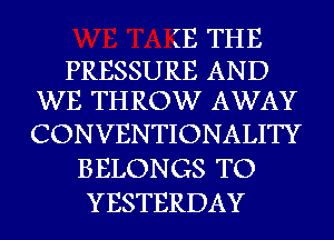 (B THE

PRESSURE AND
WE THROW AWAY

CONVENTIONALITY
BELONGS TO
YESTERDAY