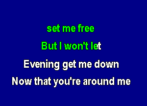 set me free
But I won't let

Evening get me down

Now that you're around me