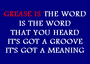 FHE WORD

IS THE WORD
THAT YOU HEARD
IT'S GOT A GROOVE
IT'S GOT A MEANING