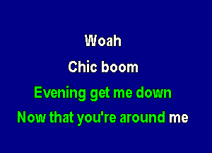 Woah
Chic boom

Evening get me down

Now that you're around me