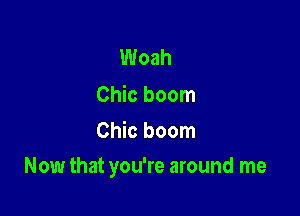 Woah

Chic boom
Chic boom

Now that you're around me