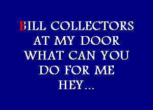 FILL COLLECTORS
AT MY DOOR
WHAT CAN YOU
DO FOR ME
HEY...

g