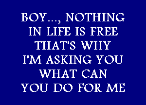 BOY..., NOTHING
IN LIFE IS FREE
THAT'S WHY
I'M ASKING YOU
WHAT CAN
YOU DO FOR ME