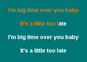 I'm big time over you baby

It's a little too late

I'm big time over you baby

It's a little too late