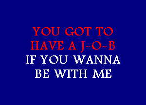 IF YOU WANNA
BE WITH ME