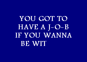 YOU GOT TO
HAVE A LONB

IF YOU WANNA
BE WIT