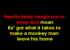 Needle lately taught me to
weep and moan
Its' got what it takes to
make a monkey man
leave his home