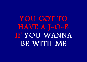 YOU WANNA
BE WITH ME