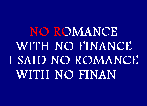 DMANCE
WITH NO FINANCE
I SAID NO ROMANCE
WITH NO FINAN