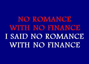 I SAID NO ROMANCE
WITH NO FINANCE