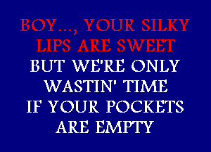 BUT WE'RE ONLY
WASTIN' TIME
IF YOUR POCKETS
ARE EMPTY