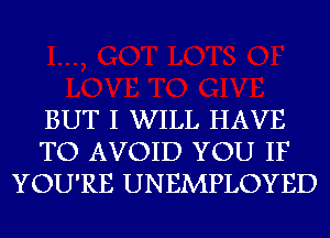 BUT I WILL HAVE
TO AVOID YOU IF
YOU'RE UNEMPLOYED