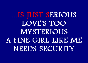 ERIOUS
LOVE'S TOO
MYSTERIOUS
A FINE GIRL LIKE ME
NEEDS SECURITY