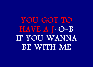 O B

IF YOU WANNA
BE WITH ME