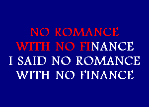 NANCE
I SAID NO ROMANCE
WITH NO FINANCE