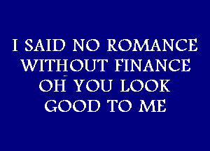 I SAID NO ROMANCE
WITHOUT FINANCE
OH YOU LOOK
GOOD TO ME