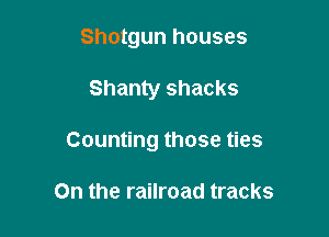 Shotgun houses

Shanty shacks

Counting those ties

On the railroad tracks