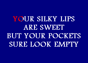 -FUR SILKY LIPS
ARE SWEET
BUT YOUR POCKETS
SURE LOOK EMPTY