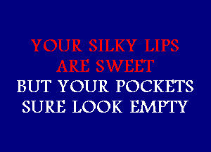 BUT YOUR POCKETS
SURE LOOK EMPTY