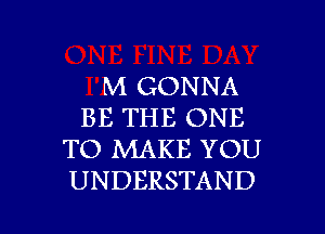 M GONNA
BE THE ONE
TO MAKE YOU
UNDERSTAND

g