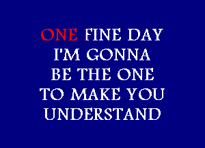 FINE DAY
I'M GONNA
BE THE ONE
TO MAKE YOU
UNDERSTAND

g