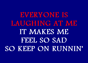 IT MAKES ME
FEEL SO SAD
SO KEEP ON RUNNIN'