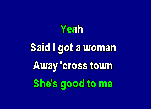 Yeah
Said I got a woman

Away 'cross town
She's good to me