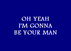 OH YEAH

I'M GONNA
BE YOUR MAN