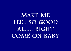 MAKE ME
FEEL SO GOOD
AL ..... RIGHT
COME ON BABY

g