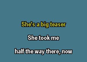 She's a big teaser

She took me

half the way there, now
