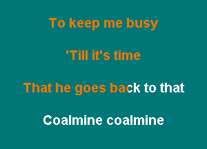 To keep me busy

'Till it's time
That he goes back to that

Coalmine coalmine