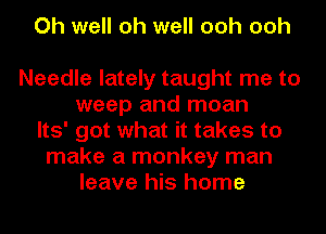 Oh well oh well ooh ooh

Needle lately taught me to
weep and moan
Its' got what it takes to
make a monkey man
leave his home