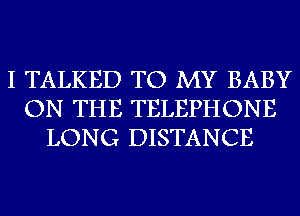 I TALKED TO MY BABY
ON THE TELEPHONE
LONG DISTANCE