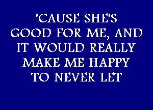 'CAUSE SHE'S
GOOD FOR ME, AND
IT WOULD REALLY
MAKE ME HAPPY
TO NEVER LET